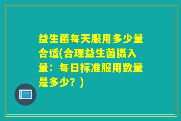 益生菌每天服用多少量合适(合理益生菌摄入量:每日标准服用数量是多少?) 益生菌每天服用多少量合适(合理益生菌摄入量:每日标准服用数量是多少?)