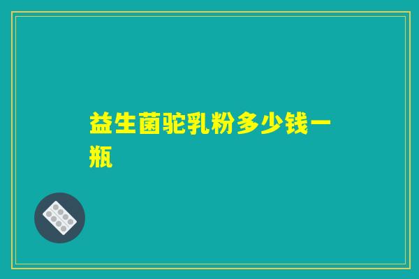 益生菌驼乳粉多少钱一瓶 益生菌驼乳粉多少钱一瓶