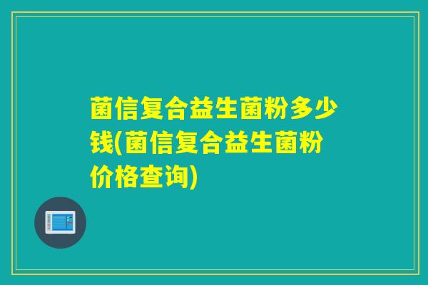 菌信复合益生菌粉多少钱(菌信复合益生菌粉价格查询)