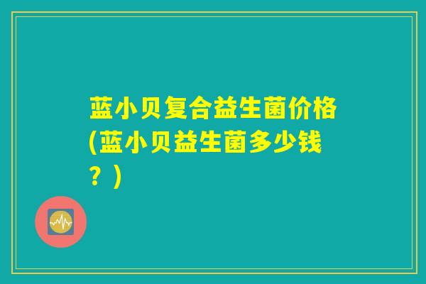 蓝小贝复合益生菌价格(蓝小贝益生菌多少钱？)