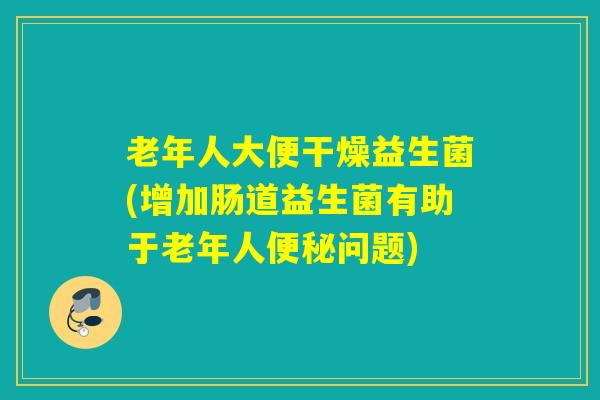 老年人大便干燥益生菌(增加肠道益生菌有助于老年人便秘问题)