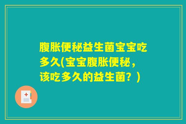 腹胀便秘益生菌宝宝吃多久(宝宝腹胀便秘，该吃多久的益生菌？)