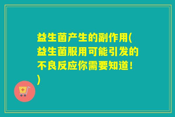 益生菌产生的副作用(益生菌服用可能引发的不良反应你需要知道！)