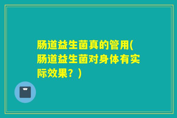 肠道益生菌真的管用(肠道益生菌对身体有实际效果？)