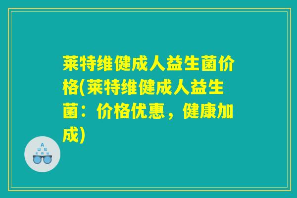 莱特维健成人益生菌价格(莱特维健成人益生菌:价格优惠,健康加成) 莱特维健成人益生菌价格(莱特维健成人益生菌:价格优惠,健康加成)