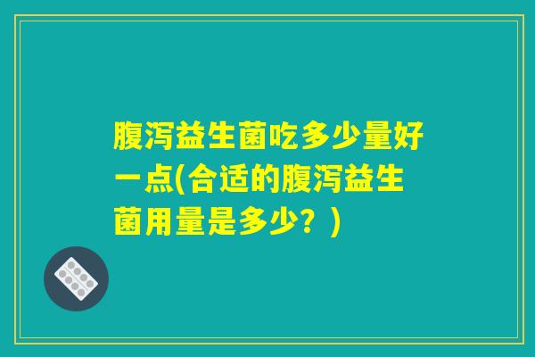 腹泻益生菌吃多少量好一点(合适的腹泻益生菌用量是多少？)