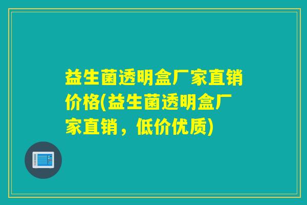 益生菌透明盒厂家直销价格(益生菌透明盒厂家直销，低价优质)