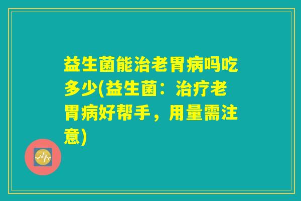 益生菌能治老胃病吗吃多少(益生菌：治疗老胃病好帮手，用量需注意)