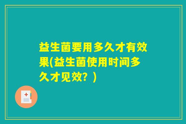 益生菌要用多久才有效果(益生菌使用时间多久才见效?) 益生菌要用多久才有效果(益生菌使用时间多久才见效?)