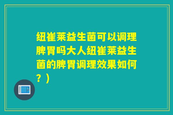纽崔莱益生菌可以调理脾胃吗大人纽崔莱益生菌的脾胃调理效果如何？)