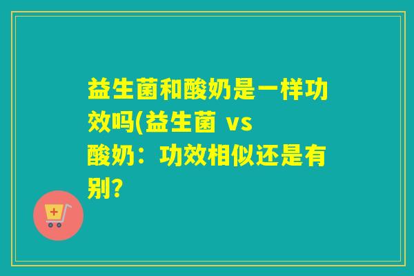 益生菌和酸奶是一样功效吗(益生菌 vs 酸奶：功效相似还是有别？