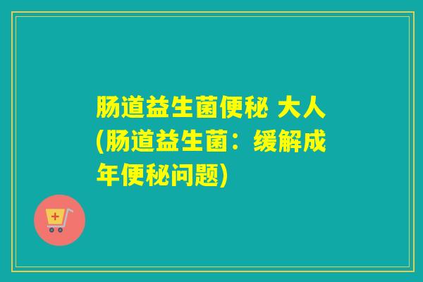 肠道益生菌便秘 大人(肠道益生菌：缓解成年便秘问题)