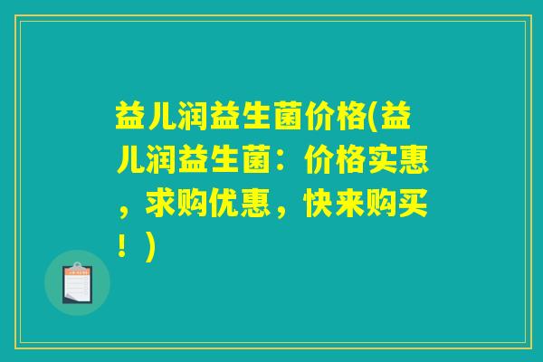 益儿润益生菌价格(益儿润益生菌：价格实惠，求购优惠，快来购买！)