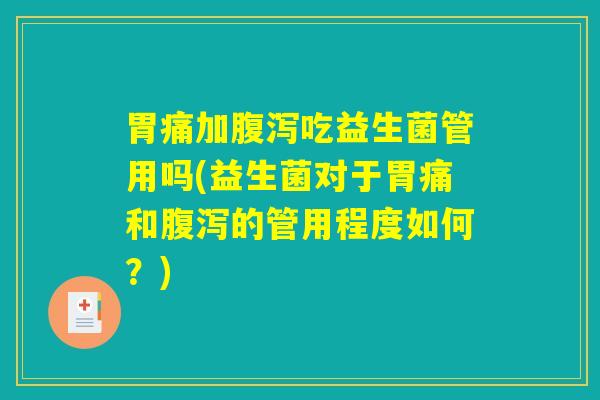 胃痛加腹泻吃益生菌管用吗(益生菌对于胃痛和腹泻的管用程度如何？)