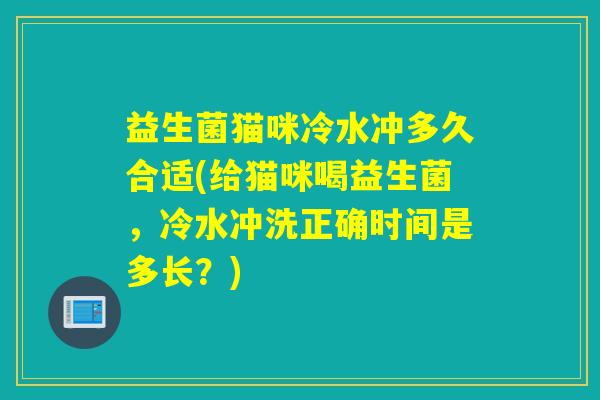益生菌猫咪冷水冲多久合适(给猫咪喝益生菌，冷水冲洗正确时间是多长？)