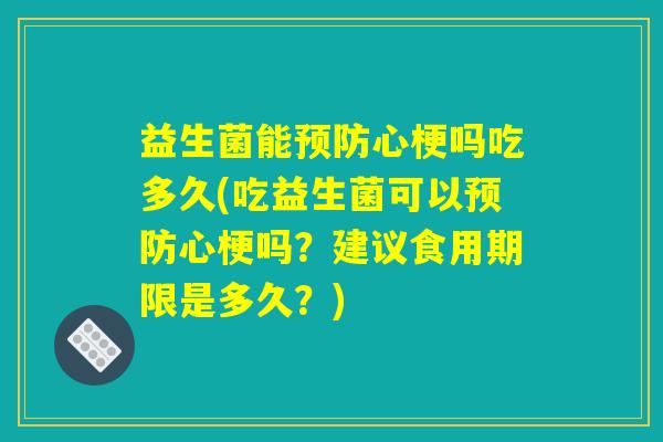 益生菌能心梗吗吃多久(吃益生菌可以心梗吗?建议食用期限是多久?) 益生菌能心梗吗吃多久(吃益生菌可以心梗吗?建议食用期限是多久?)