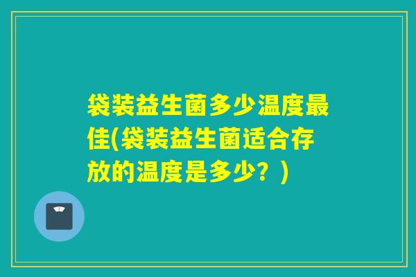 袋装益生菌多少温度最佳(袋装益生菌适合存放的温度是多少？)