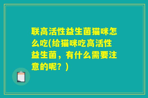 联高活性益生菌猫咪怎么吃(给猫咪吃高活性益生菌，有什么需要注意的呢？)