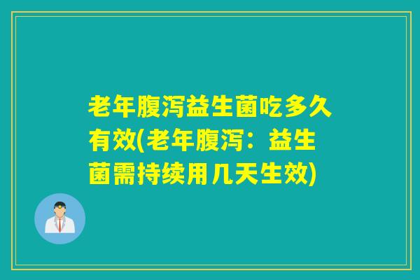老年腹泻益生菌吃多久有效(老年腹泻：益生菌需持续用几天生效)