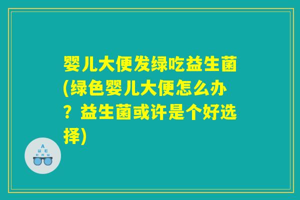 婴儿大便发绿吃益生菌(绿色婴儿大便怎么办?益生菌或许是个好选择) 婴儿大便发绿吃益生菌(绿色婴儿大便怎么办?益生菌或许是个好选择)