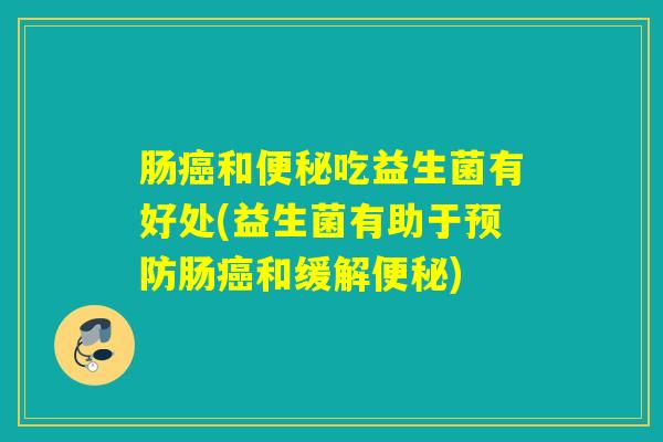 肠癌和便秘吃益生菌有好处(益生菌有助于预防肠癌和缓解便秘)