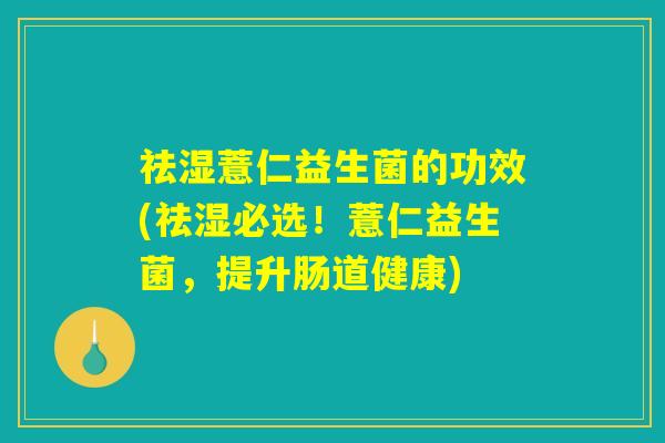 祛湿薏仁益生菌的功效(祛湿必选！薏仁益生菌，提升肠道健康)
