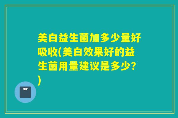 美白益生菌加多少量好吸收(美白效果好的益生菌用量建议是多少?) 美白益生菌加多少量好吸收(美白效果好的益生菌用量建议是多少?)
