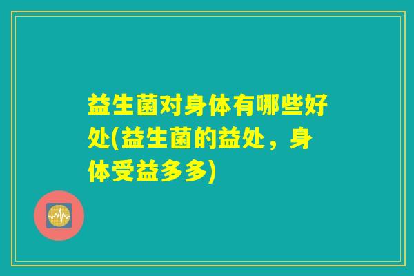 益生菌对身体有哪些好处(益生菌的益处，身体受益多多)