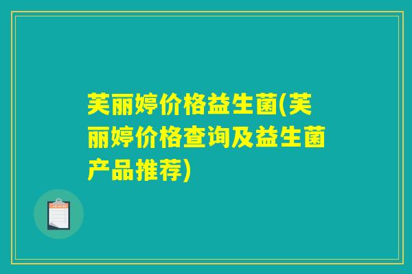 芙丽婷价格益生菌(芙丽婷价格查询及益生菌产品推荐)