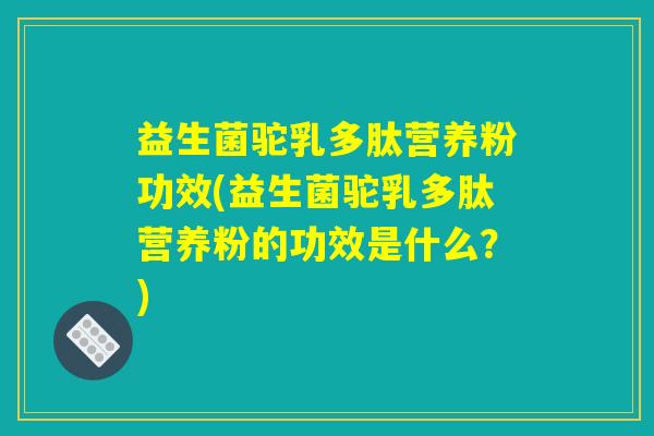 益生菌驼乳多肽营养粉功效(益生菌驼乳多肽营养粉的功效是什么？)