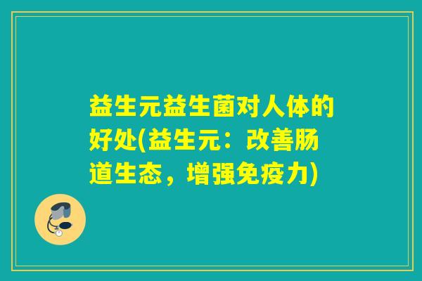 益生元益生菌对人体的好处(益生元：改善肠道生态，增强免疫力)