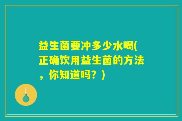 益生菌要冲多少水喝(正确饮用益生菌的方法，你知道吗？)