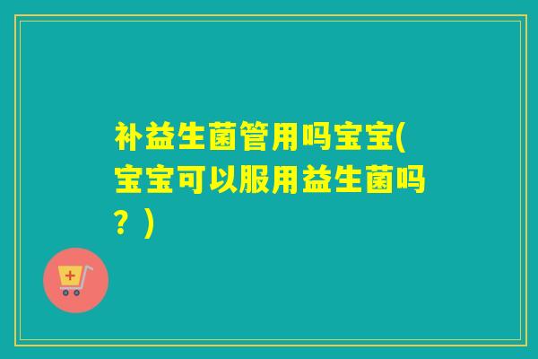 补益生菌管用吗宝宝(宝宝可以服用益生菌吗?) 补益生菌管用吗宝宝(宝宝可以服用益生菌吗?)