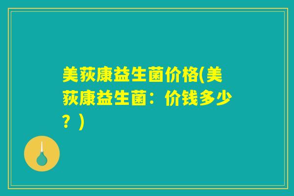 美荻康益生菌价格(美荻康益生菌:价钱多少?) 美荻康益生菌价格(美荻康益生菌:价钱多少?)
