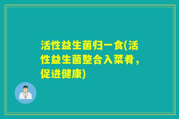 活性益生菌归一食(活性益生菌整合入菜肴，促进健康)