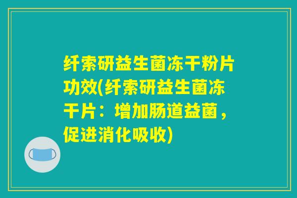 纤索研益生菌冻干粉片功效(纤索研益生菌冻干片：增加肠道益菌，促进消化吸收)