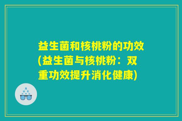 益生菌和核桃粉的功效(益生菌与核桃粉：双重功效提升消化健康)