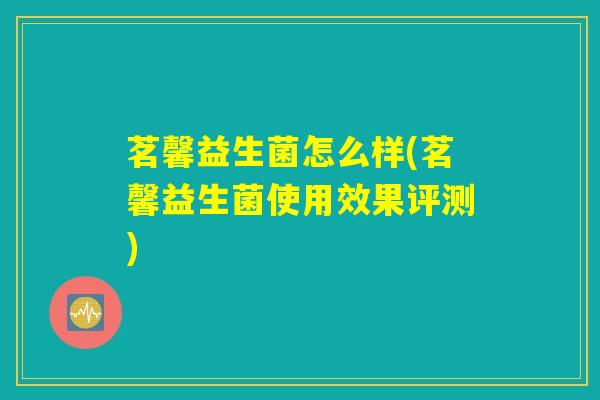 茗馨益生菌怎么样(茗馨益生菌使用效果评测) 茗馨益生菌怎么样(茗馨益生菌使用效果评测)