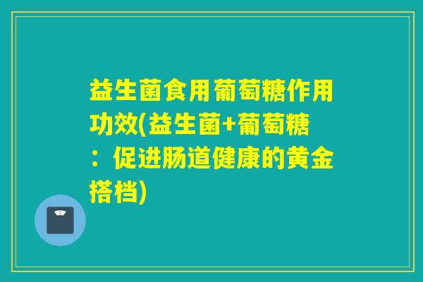 益生菌食用葡萄糖作用功效(益生菌+葡萄糖：促进肠道健康的黄金搭档)