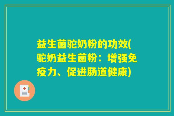 益生菌驼奶粉的功效(驼奶益生菌粉:增强力、促进肠道健康) 益生菌驼奶粉的功效(驼奶益生菌粉:增强力、促进肠道健康)