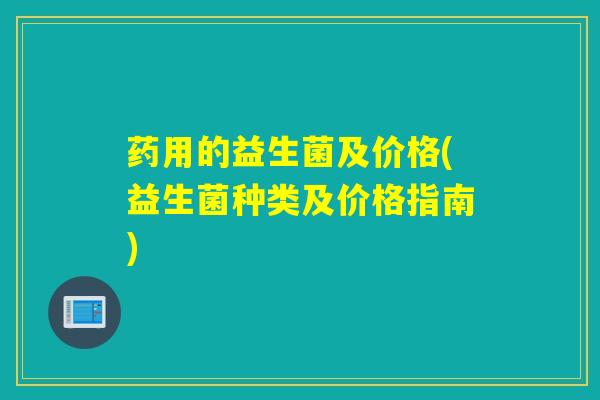 药用的益生菌及价格(益生菌种类及价格指南)