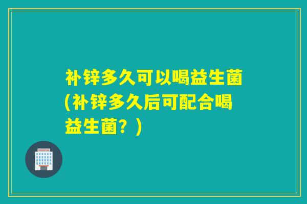 补锌多久可以喝益生菌(补锌多久后可配合喝益生菌?) 补锌多久可以喝益生菌(补锌多久后可配合喝益生菌?)