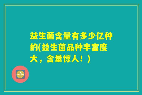 益生菌含量有多少亿种的(益生菌品种丰富度大，含量惊人！)
