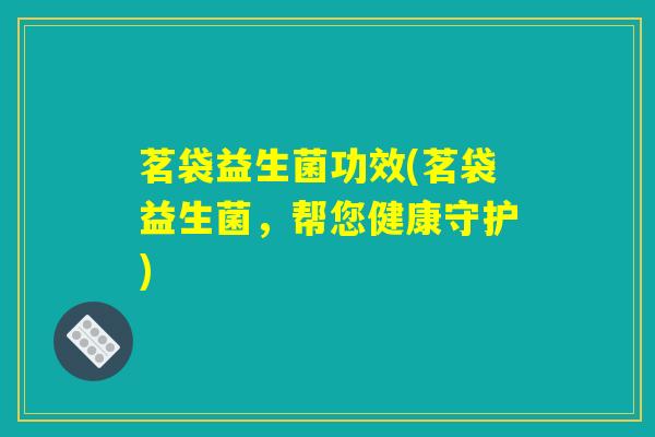 茗袋益生菌功效(茗袋益生菌，帮您健康守护)