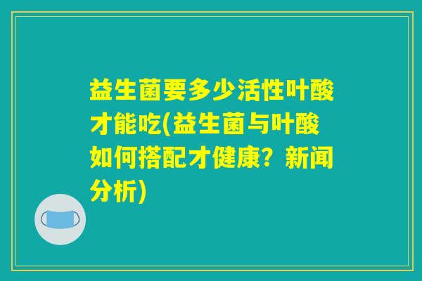 益生菌要多少活性叶酸才能吃(益生菌与叶酸如何搭配才健康？新闻分析)