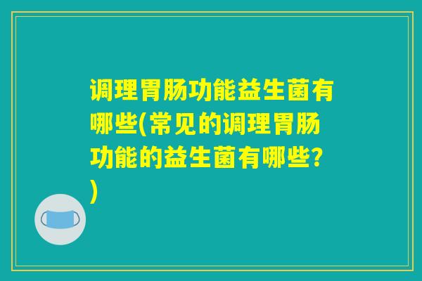调理胃肠功能益生菌有哪些(常见的调理胃肠功能的益生菌有哪些？)