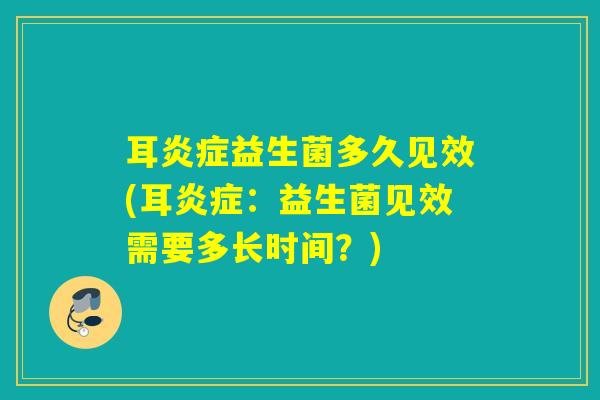 耳益生菌多久见效(耳:益生菌见效需要多长时间?) 耳益生菌多久见效(耳:益生菌见效需要多长时间?)