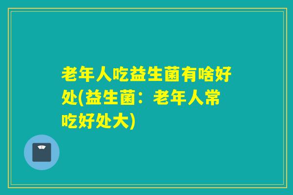 老年人吃益生菌有啥好处(益生菌：老年人常吃好处大)