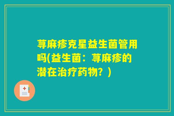 荨麻疹克星益生菌管用吗(益生菌:荨麻疹的潜在?) 荨麻疹克星益生菌管用吗(益生菌:荨麻疹的潜在?)