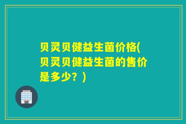 贝灵贝健益生菌价格(贝灵贝健益生菌的售价是多少？)
